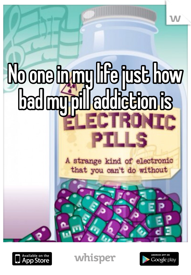 No one in my life just how bad my pill addiction is