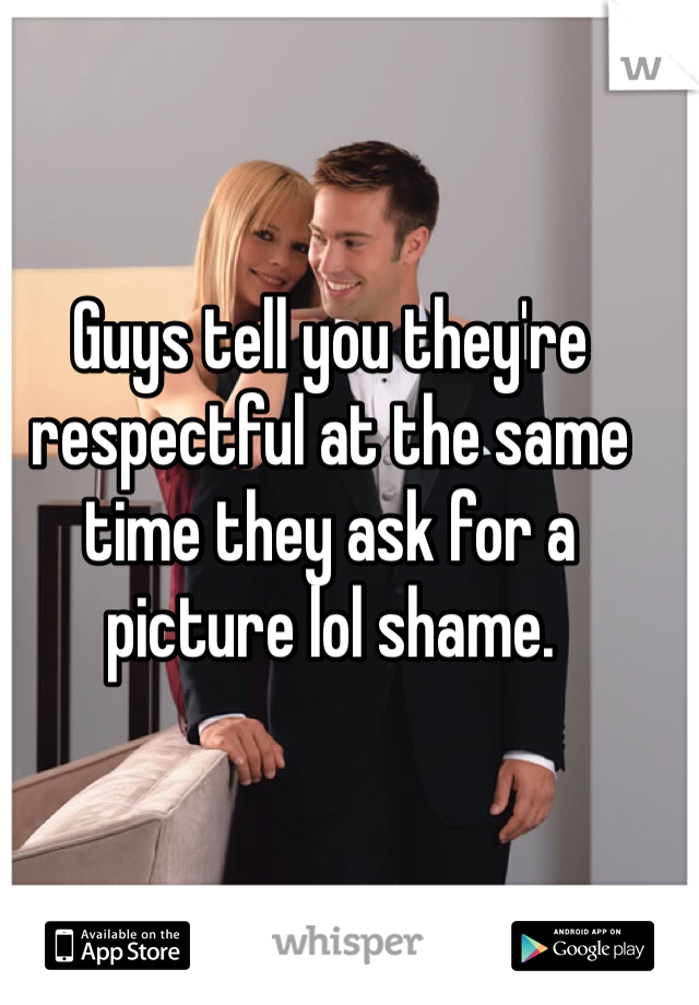 Guys tell you they're respectful at the same time they ask for a picture lol shame. 
