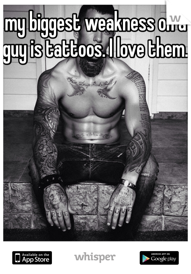 my biggest weakness on a guy is tattoos. I love them. 
