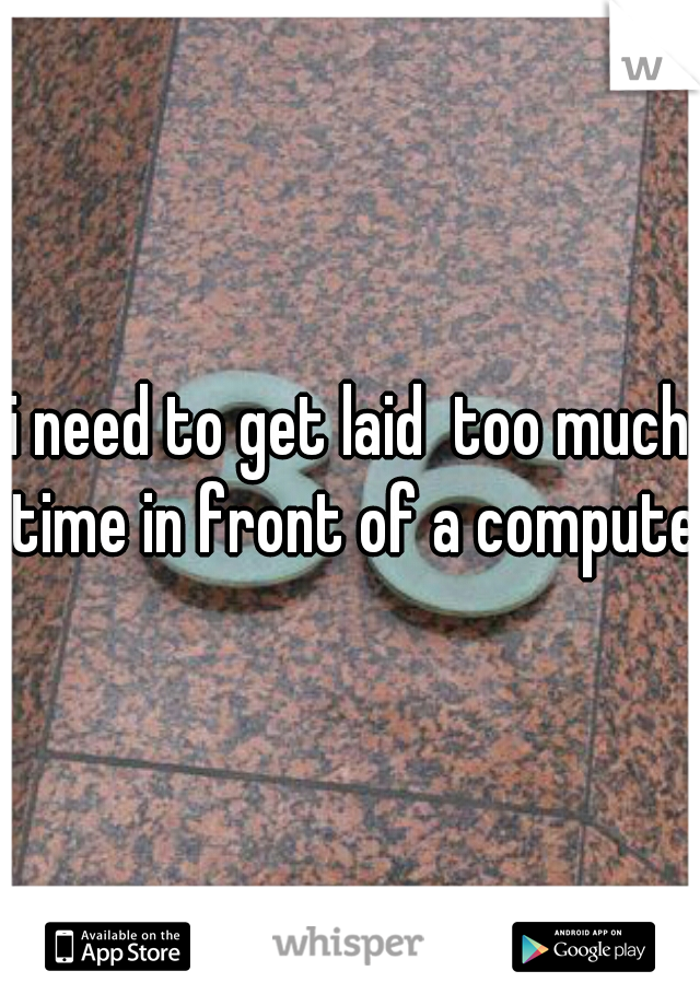 i need to get laid  too much time in front of a computer