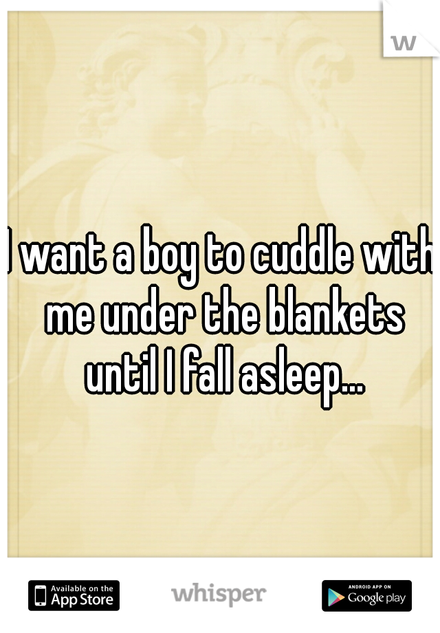 I want a boy to cuddle with me under the blankets until I fall asleep...