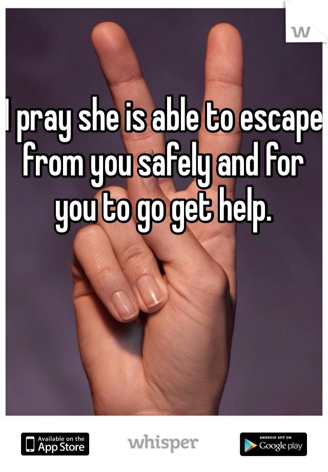 I pray she is able to escape from you safely and for you to go get help. 