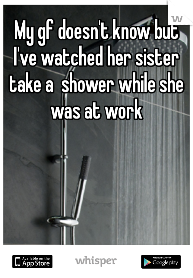 My gf doesn't know but I've watched her sister take a  shower while she was at work 