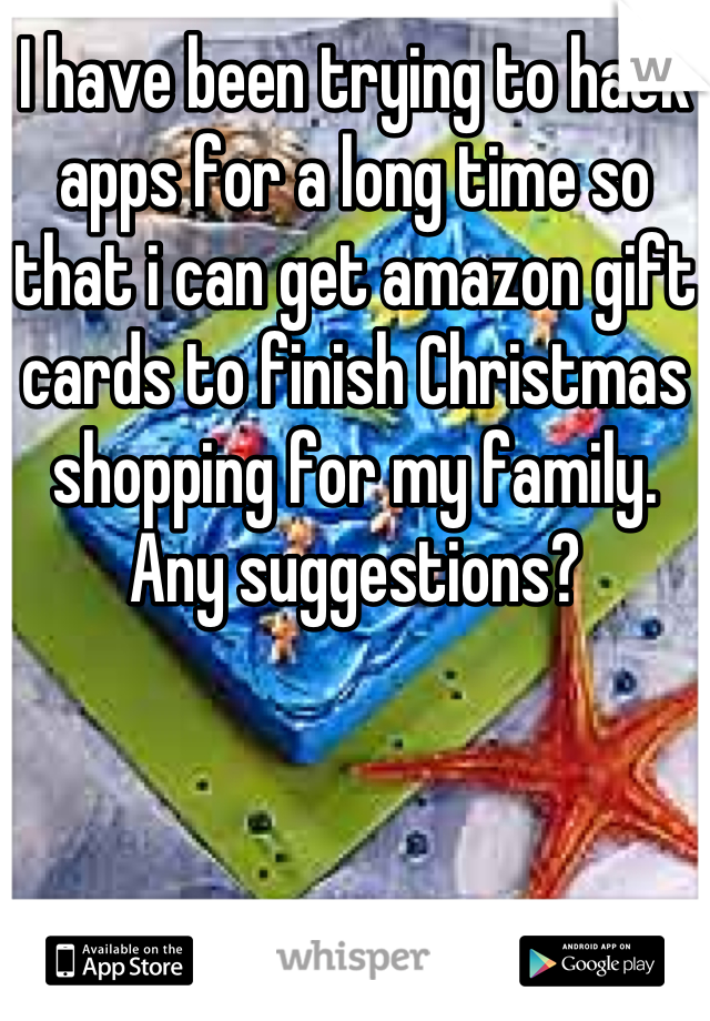 I have been trying to hack apps for a long time so that i can get amazon gift cards to finish Christmas shopping for my family. Any suggestions?