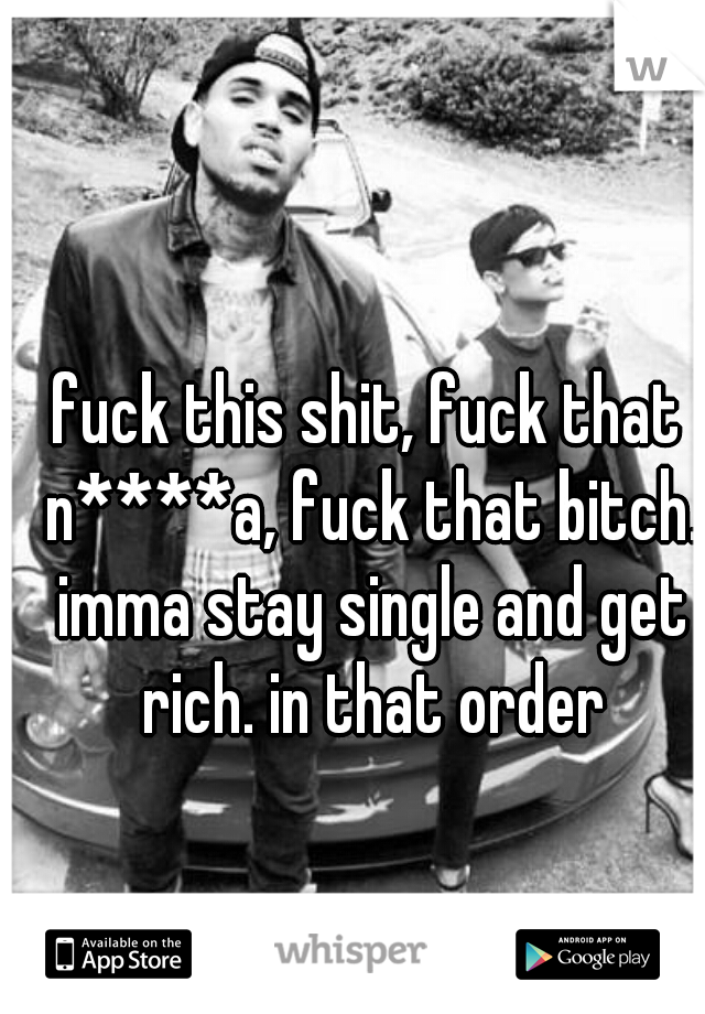 fuck this shit, fuck that n****a, fuck that bitch. imma stay single and get rich. in that order