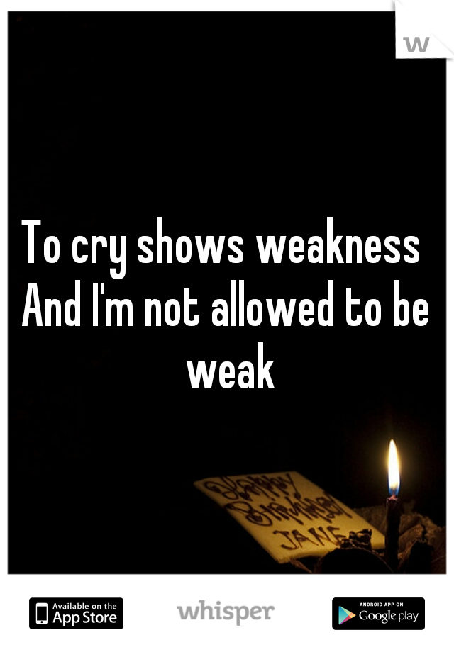 To cry shows weakness 
And I'm not allowed to be weak