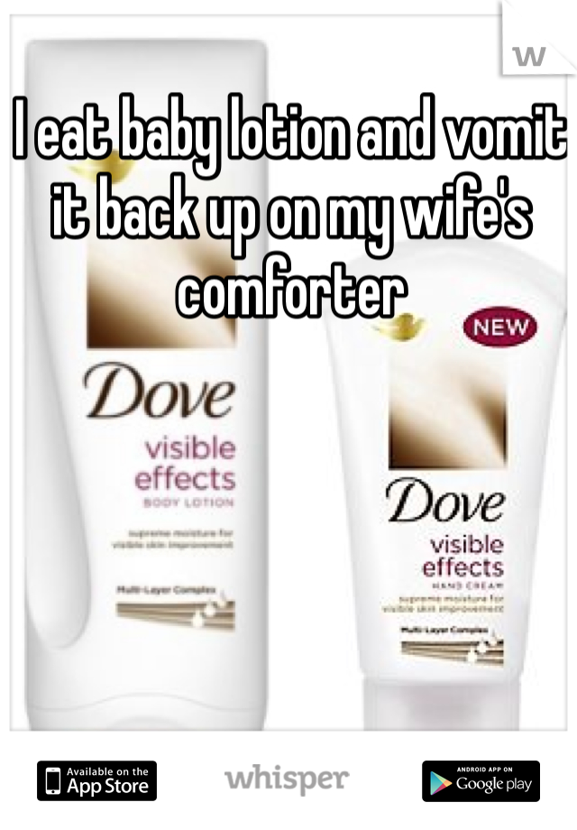 I eat baby lotion and vomit it back up on my wife's comforter