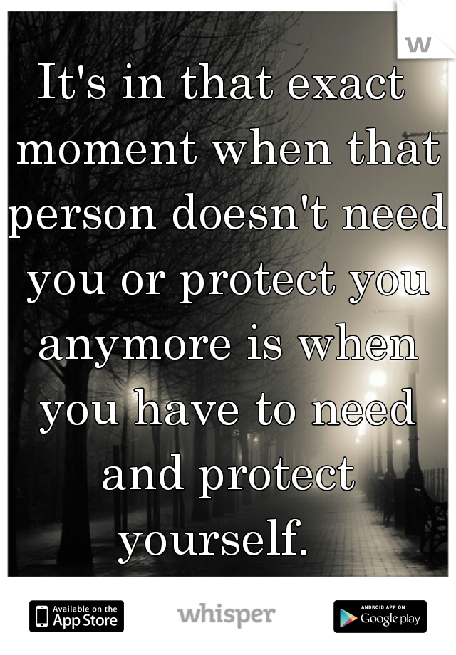 It's in that exact moment when that person doesn't need you or protect you anymore is when you have to need and protect yourself.  
