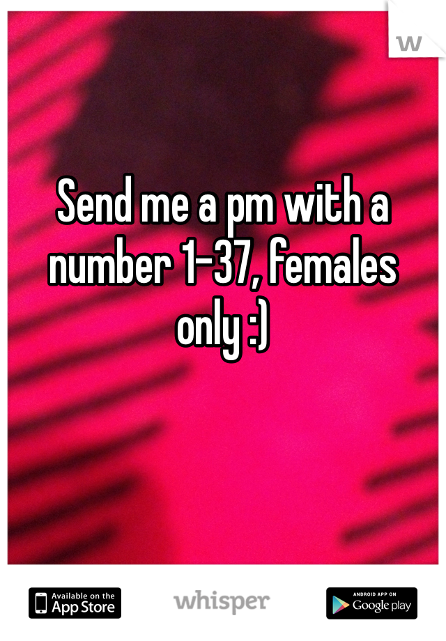 Send me a pm with a number 1-37, females only :)