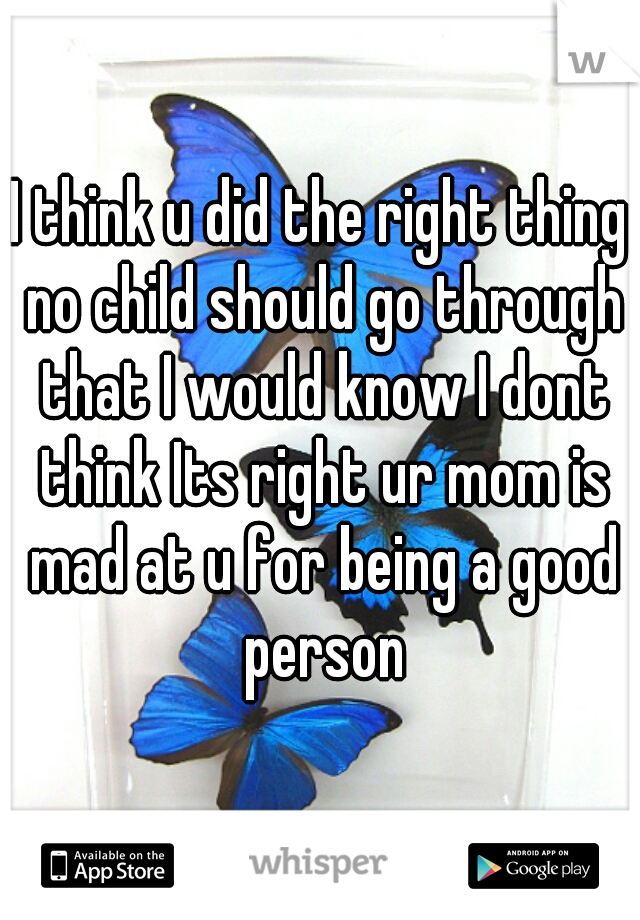 I think u did the right thing no child should go through that I would know I dont think Its right ur mom is mad at u for being a good person