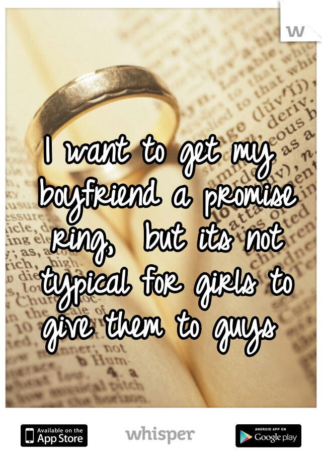 I want to get my boyfriend a promise ring,  but its not typical for girls to give them to guys 