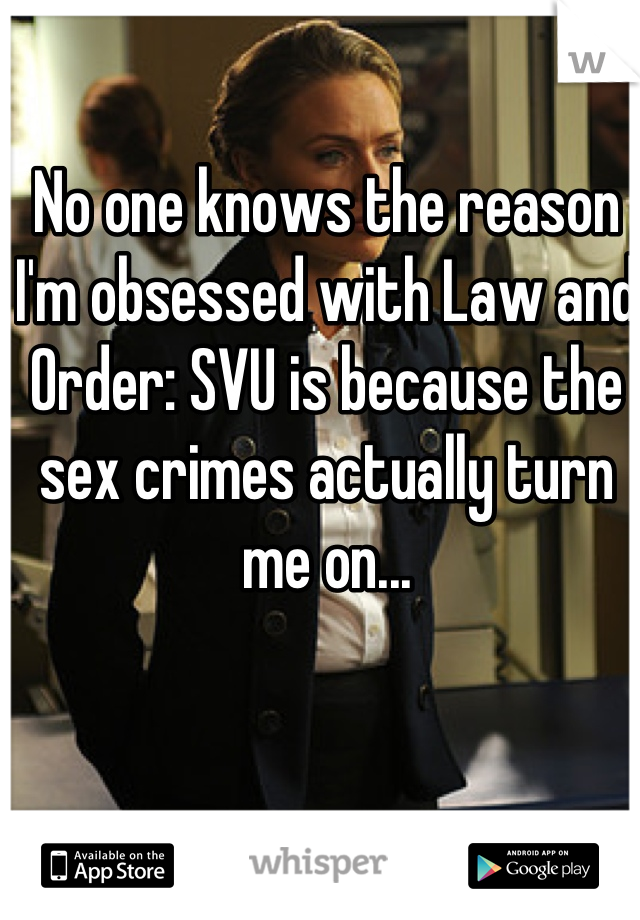 No one knows the reason I'm obsessed with Law and Order: SVU is because the sex crimes actually turn me on...