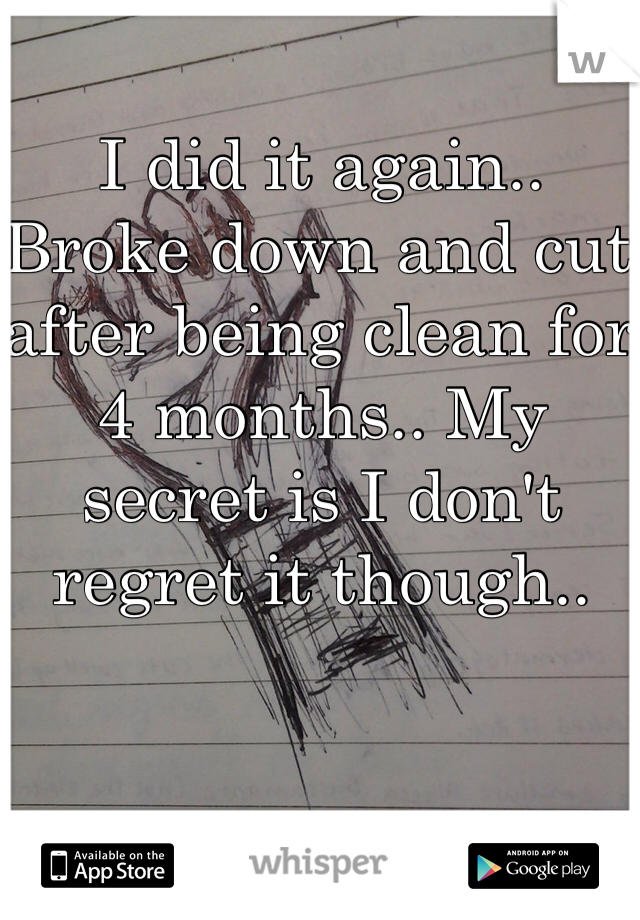 I did it again.. Broke down and cut after being clean for 4 months.. My secret is I don't regret it though.. 