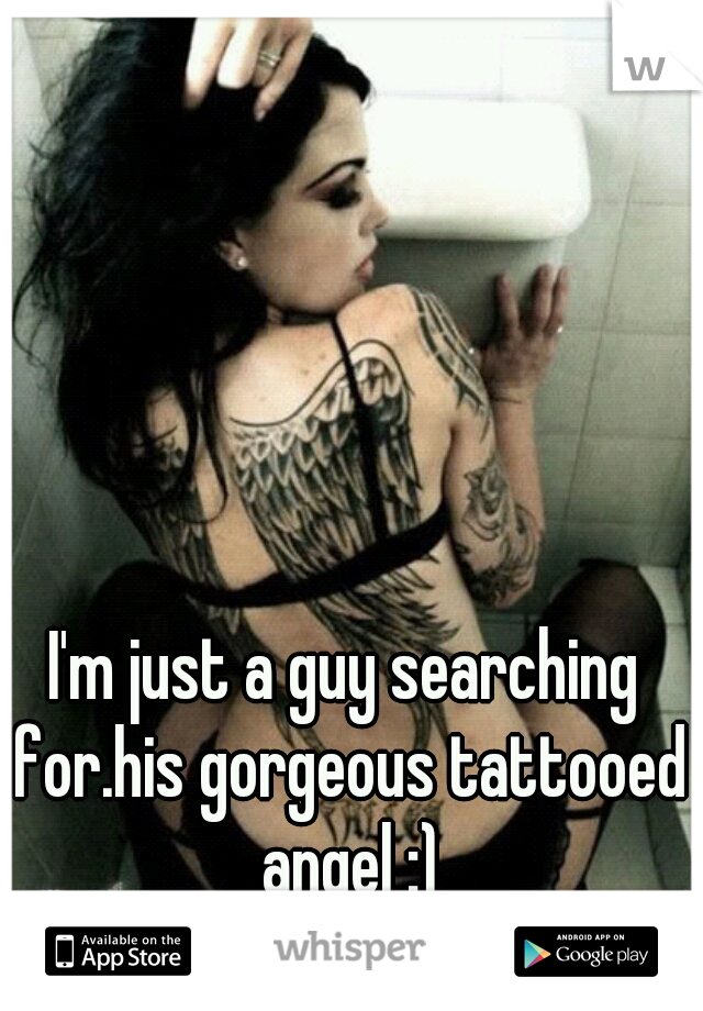 I'm just a guy searching for.his gorgeous tattooed angel :)