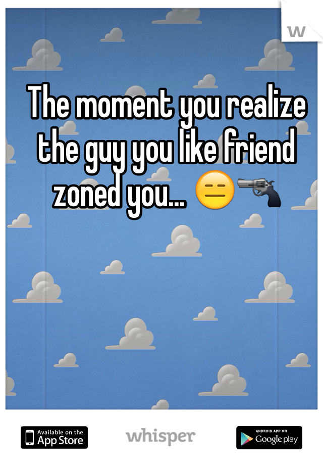 The moment you realize the guy you like friend zoned you... 😑🔫