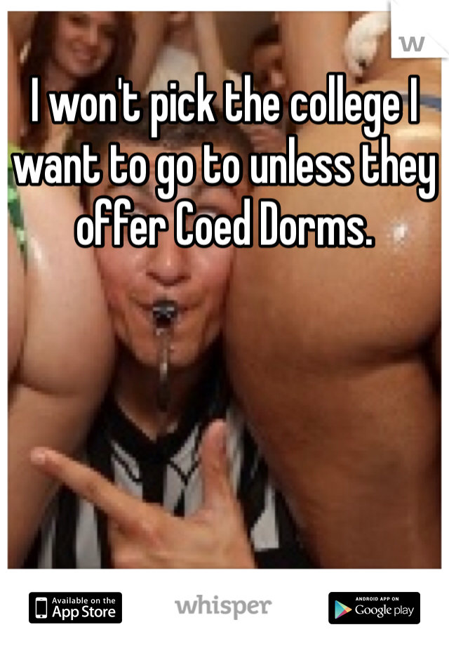 I won't pick the college I want to go to unless they offer Coed Dorms. 
