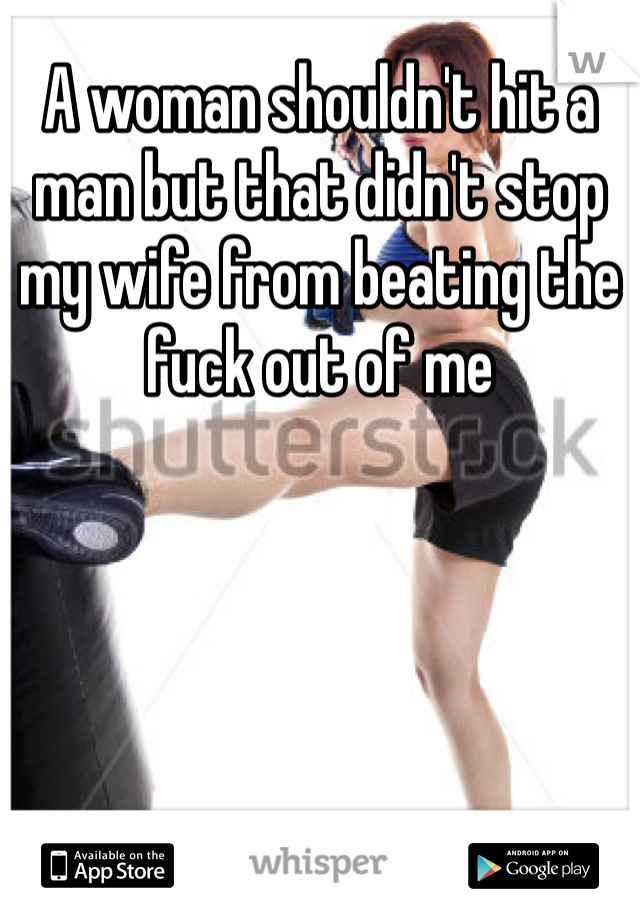 A woman shouldn't hit a man but that didn't stop my wife from beating the fuck out of me
