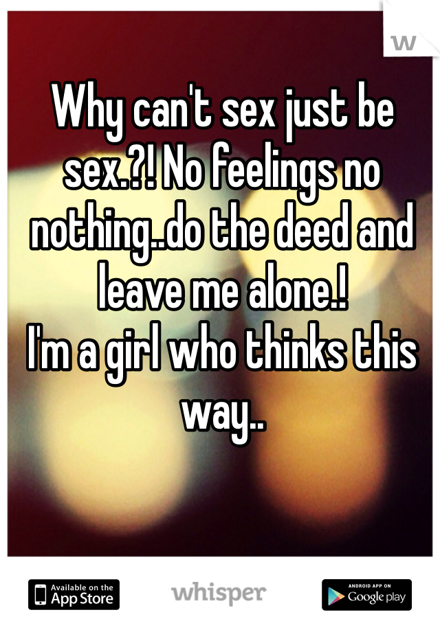 Why can't sex just be sex.?! No feelings no nothing..do the deed and leave me alone.!
I'm a girl who thinks this way..