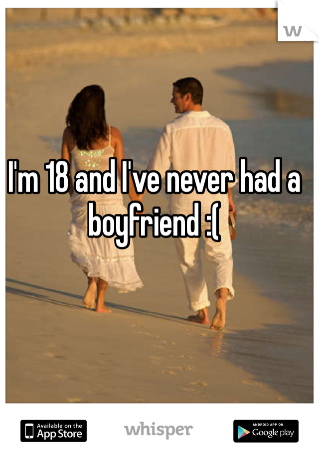 I'm 18 and I've never had a boyfriend :(
