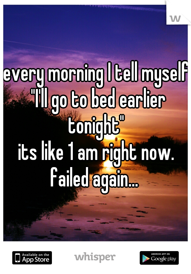 every morning I tell myself "I'll go to bed earlier tonight" 



its like 1 am right now.
failed again... 