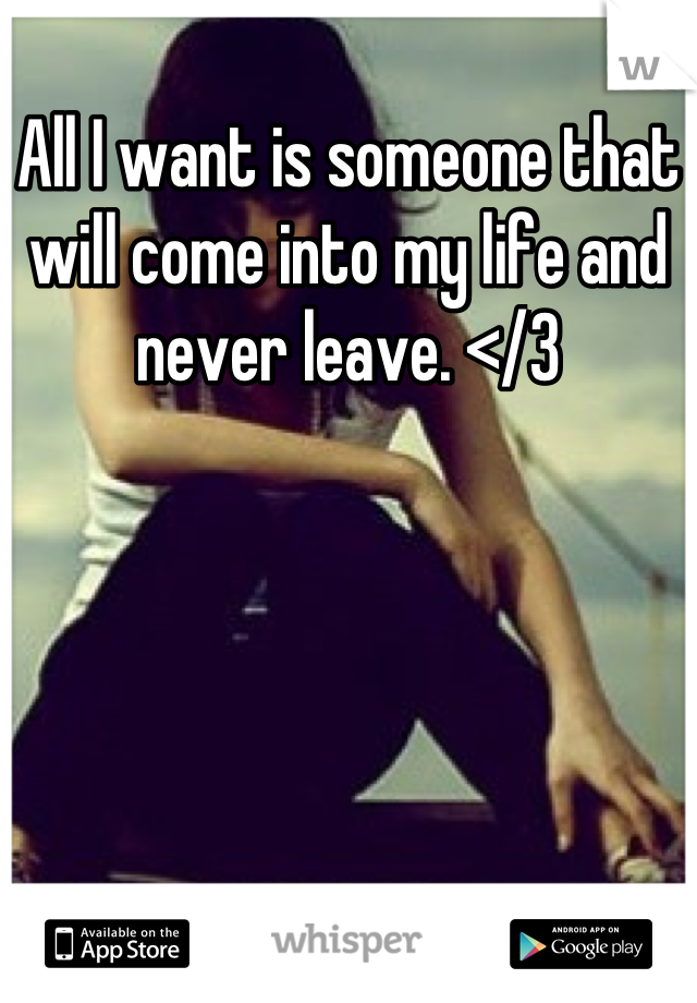 All I want is someone that will come into my life and never leave. </3