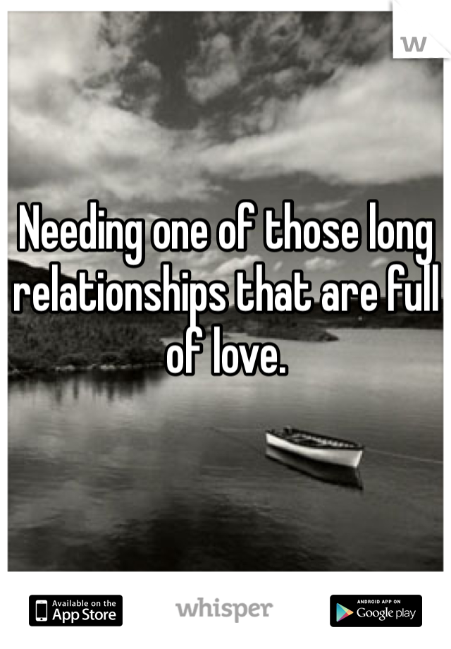 Needing one of those long relationships that are full of love. 