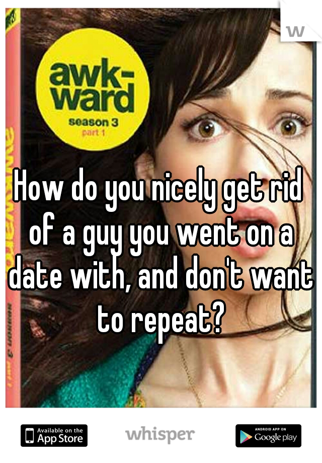 How do you nicely get rid of a guy you went on a date with, and don't want to repeat?