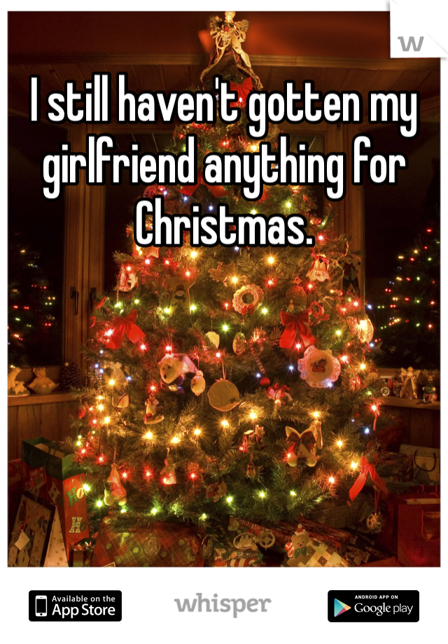 I still haven't gotten my girlfriend anything for Christmas. 