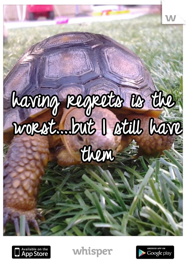 having regrets is the worst....but I still have them