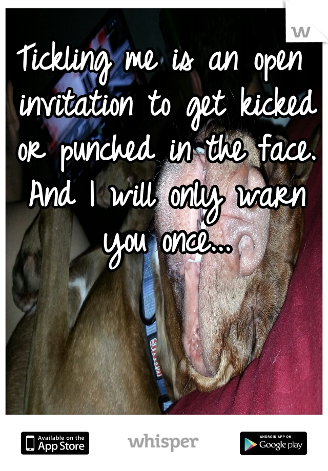 Tickling me is an open invitation to get kicked or punched in the face. And I will only warn you once...