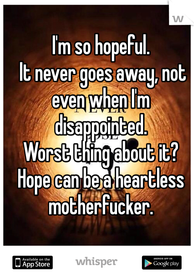 I'm so hopeful.
 It never goes away, not even when I'm disappointed. 
Worst thing about it?
Hope can be a heartless motherfucker.
