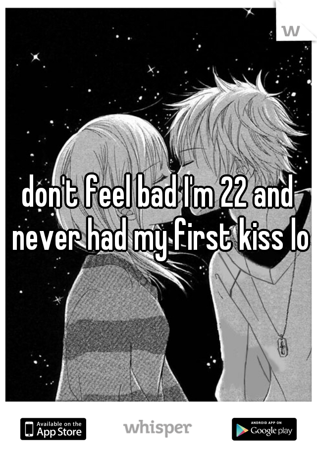 don't feel bad I'm 22 and never had my first kiss lol