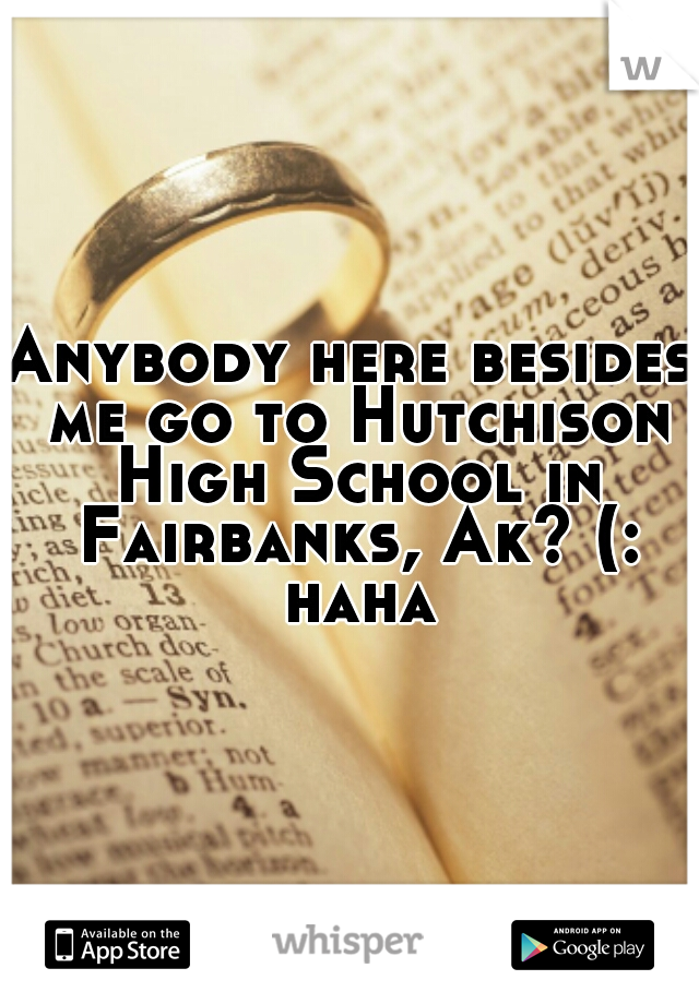 Anybody here besides me go to Hutchison High School in Fairbanks, Ak? (: haha