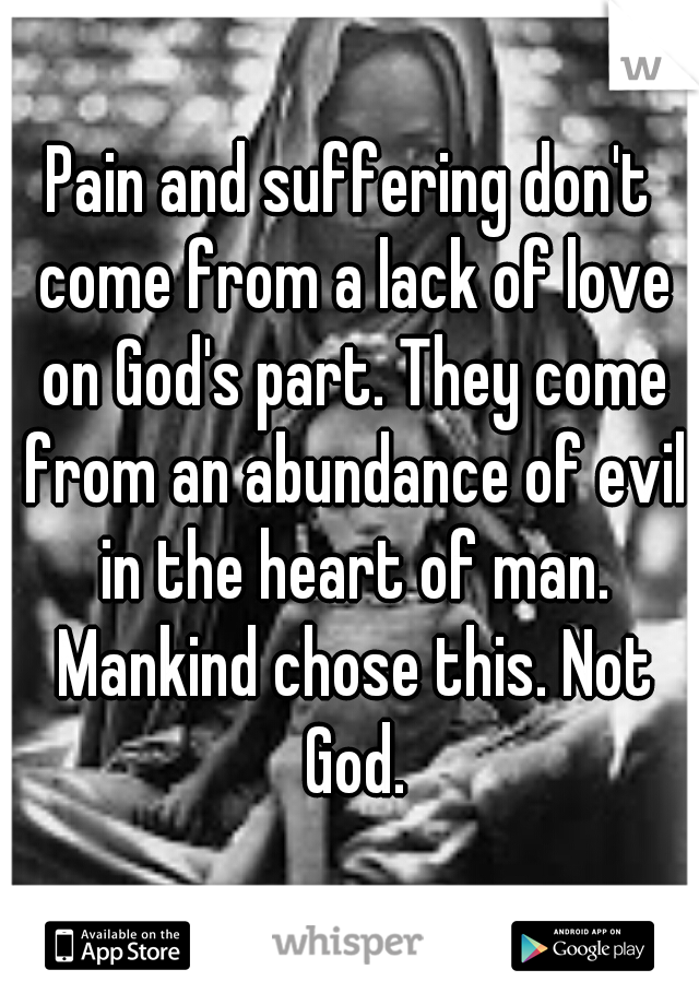 Pain and suffering don't come from a lack of love on God's part. They come from an abundance of evil in the heart of man. Mankind chose this. Not God.