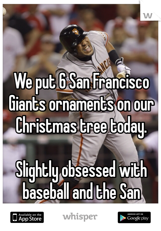 We put 6 San Francisco Giants ornaments on our Christmas tree today. 

Slightly obsessed with baseball and the San Francisco Giants. 