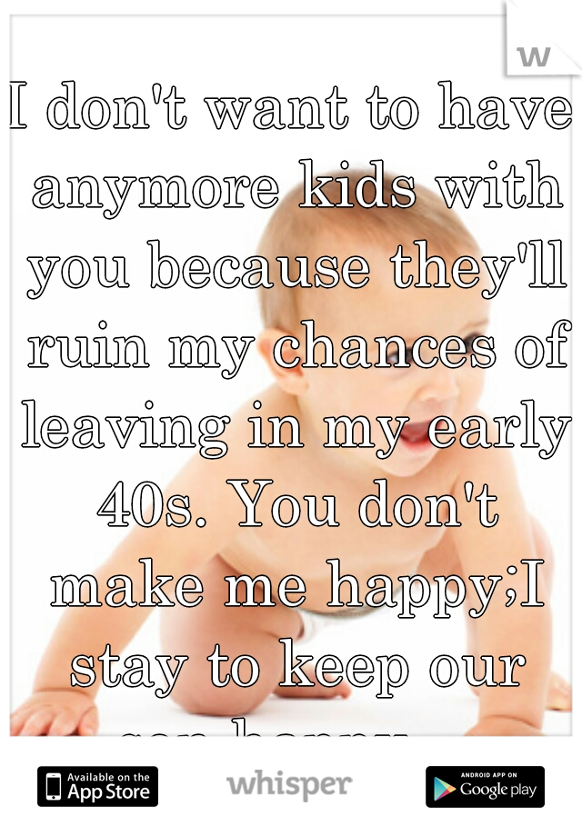 I don't want to have anymore kids with you because they'll ruin my chances of leaving in my early 40s. You don't make me happy;I stay to keep our son happy... 

