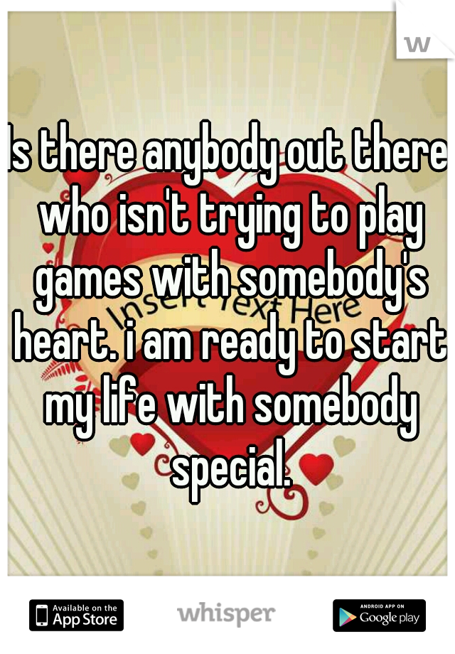 Is there anybody out there who isn't trying to play games with somebody's heart. i am ready to start my life with somebody special.