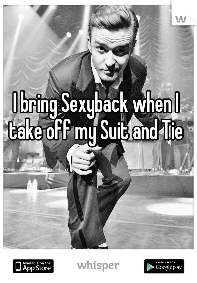 I bring Sexyback when I take off my Suit and Tie
