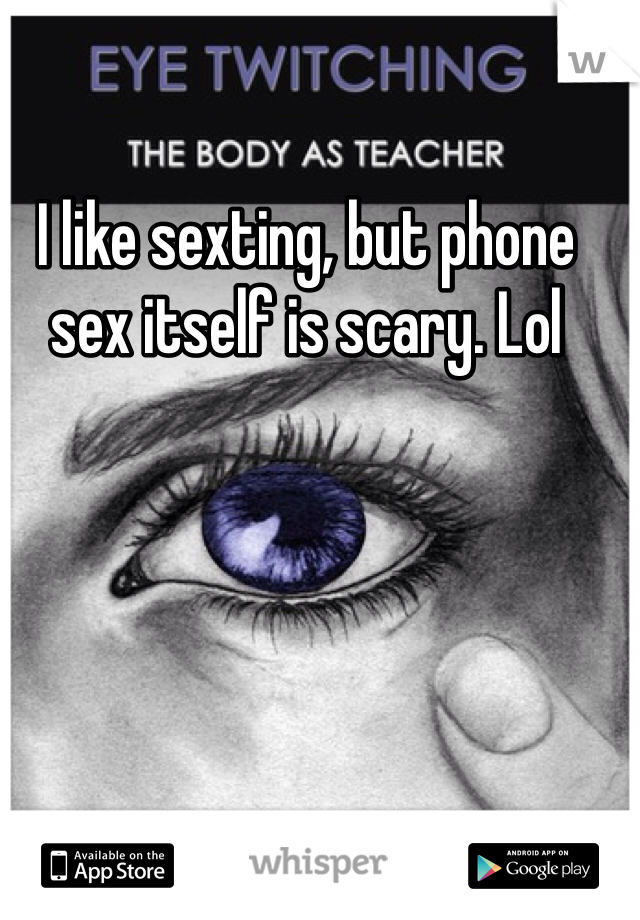 I like sexting, but phone sex itself is scary. Lol
