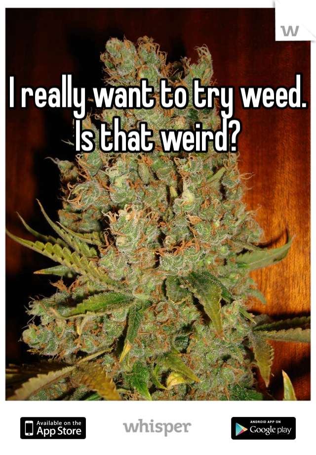 I really want to try weed. Is that weird?