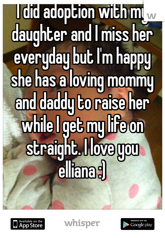 I did adoption with my daughter and I miss her everyday but I'm happy she has a loving mommy and daddy to raise her while I get my life on straight. I love you elliana :) 