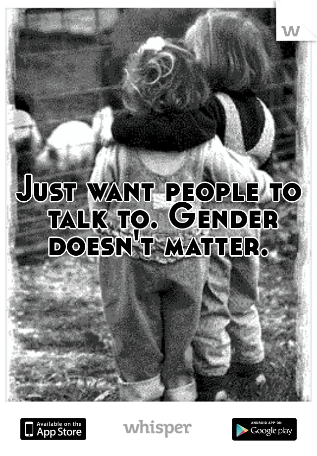 Just want people to talk to. Gender doesn't matter. 