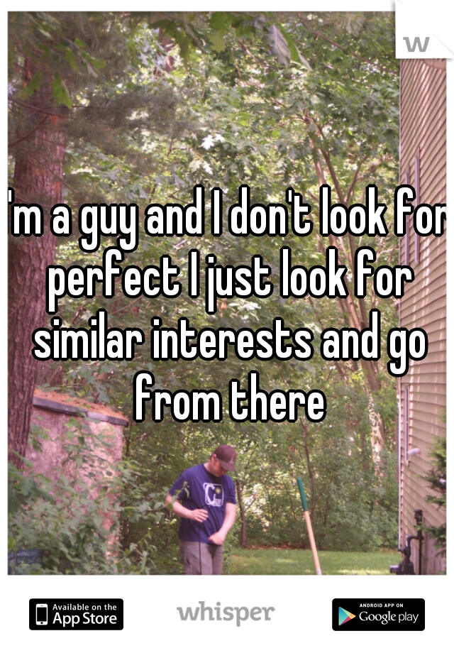 I'm a guy and I don't look for perfect I just look for similar interests and go from there