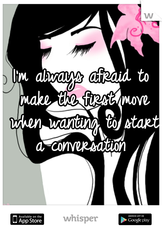 I'm always afraid to make the first move when wanting to start a conversation 