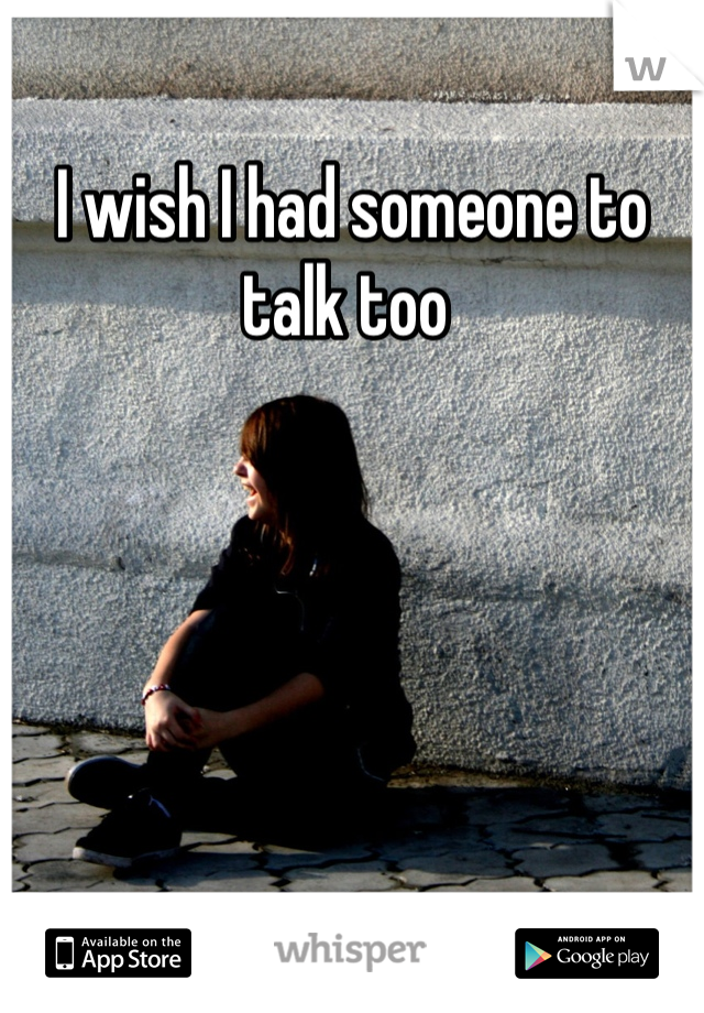 I wish I had someone to talk too 