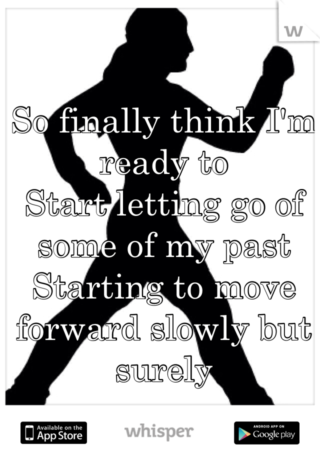 So finally think I'm ready to 
Start letting go of some of my past 
Starting to move forward slowly but surely 
