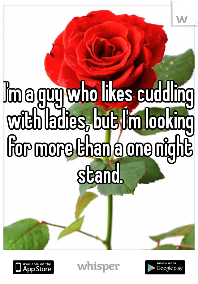 I'm a guy who likes cuddling with ladies, but I'm looking for more than a one night stand.