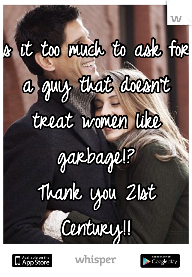 Is it too much to ask for a guy that doesn't treat women like garbage!?
Thank you 21st Century!!
