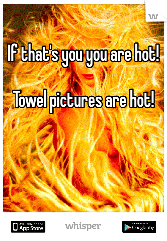 If that's you you are hot! 

Towel pictures are hot!