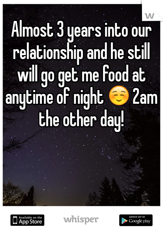 Almost 3 years into our relationship and he still will go get me food at anytime of night ☺️ 2am the other day! 
